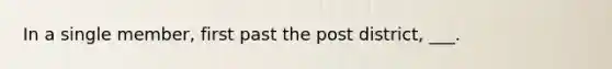 In a single member, first past the post district, ___.