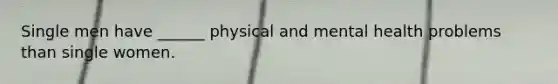 Single men have ______ physical and mental health problems than single women.