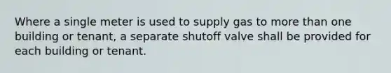 Where a single meter is used to supply gas to more than one building or tenant, a separate shutoff valve shall be provided for each building or tenant.