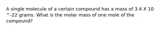 A single molecule of a certain compound has a mass of 3.4 X 10 ^-22 grams. What is the molar mass of one mole of the compound?