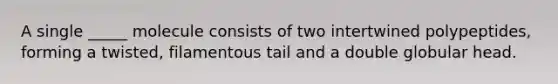 A single _____ molecule consists of two intertwined polypeptides, forming a twisted, filamentous tail and a double globular head.