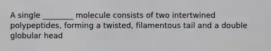 A single ________ molecule consists of two intertwined polypeptides, forming a twisted, filamentous tail and a double globular head