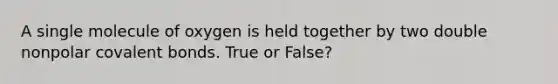 A single molecule of oxygen is held together by two double nonpolar covalent bonds. True or False?