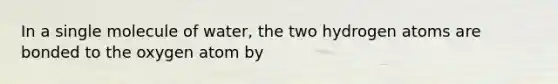 In a single molecule of water, the two hydrogen atoms are bonded to the oxygen atom by