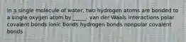 In a single molecule of water, two hydrogen atoms are bonded to a single oxygen atom by _____. van der Waals interactions polar covalent bonds ionic bonds hydrogen bonds nonpolar covalent bonds