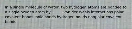 In a single molecule of water, two hydrogen atoms are bonded to a single oxygen atom by _____. van der Waals interactions polar covalent bonds ionic bonds hydrogen bonds nonpolar covalent bonds