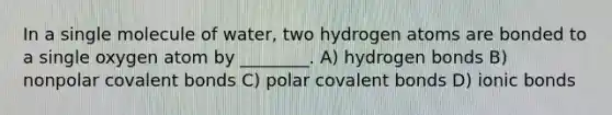 In a single molecule of water, two hydrogen atoms are bonded to a single oxygen atom by ________. A) hydrogen bonds B) nonpolar covalent bonds C) polar covalent bonds D) ionic bonds