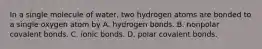 In a single molecule of water, two hydrogen atoms are bonded to a single oxygen atom by A. hydrogen bonds. B. nonpolar covalent bonds. C. ionic bonds. D. polar covalent bonds.