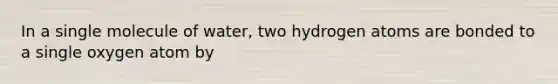 In a single molecule of water, two hydrogen atoms are bonded to a single oxygen atom by