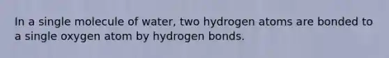 In a single molecule of water, two hydrogen atoms are bonded to a single oxygen atom by hydrogen bonds.