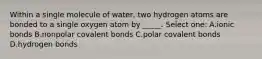 Within a single molecule of water, two hydrogen atoms are bonded to a single oxygen atom by _____. Select one: A.ionic bonds B.nonpolar covalent bonds C.polar covalent bonds D.hydrogen bonds