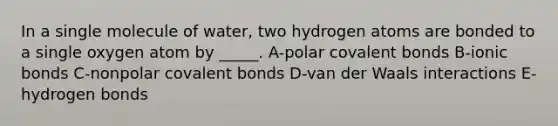 In a single molecule of water, two hydrogen atoms are bonded to a single oxygen atom by _____. A-polar covalent bonds B-ionic bonds C-nonpolar covalent bonds D-van der Waals interactions E-hydrogen bonds