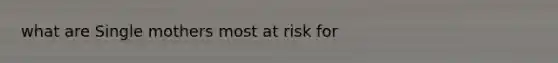 what are Single mothers most at risk for