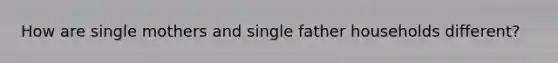 How are single mothers and single father households different?