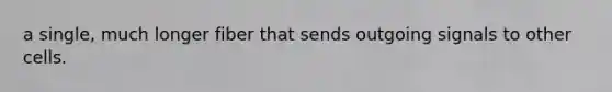 a single, much longer fiber that sends outgoing signals to other cells.