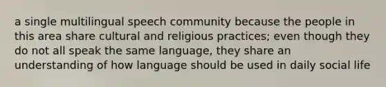 a single multilingual speech community because the people in this area share cultural and religious practices; even though they do not all speak the same language, they share an understanding of how language should be used in daily social life