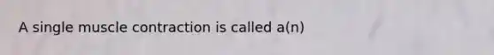 A single muscle contraction is called a(n)