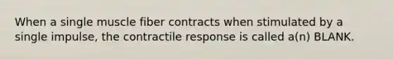 When a single muscle fiber contracts when stimulated by a single impulse, the contractile response is called a(n) BLANK.