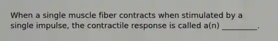 When a single muscle fiber contracts when stimulated by a single impulse, the contractile response is called a(n) _________.