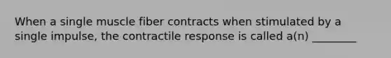 When a single muscle fiber contracts when stimulated by a single impulse, the contractile response is called a(n) ________