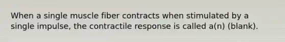 When a single muscle fiber contracts when stimulated by a single impulse, the contractile response is called a(n) (blank).