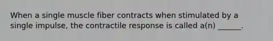 When a single muscle fiber contracts when stimulated by a single impulse, the contractile response is called a(n) ______.