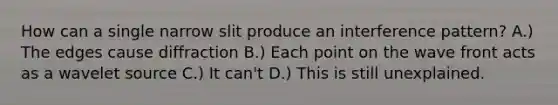 How can a single narrow slit produce an interference pattern? A.) The edges cause diffraction B.) Each point on the wave front acts as a wavelet source C.) It can't D.) This is still unexplained.