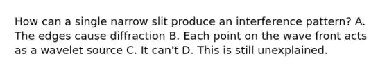 How can a single narrow slit produce an interference pattern? A. The edges cause diffraction B. Each point on the wave front acts as a wavelet source C. It can't D. This is still unexplained.