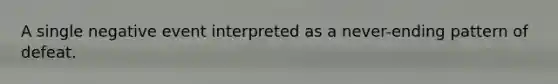 A single negative event interpreted as a never-ending pattern of defeat.