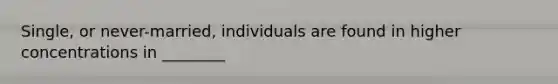 Single, or never-married, individuals are found in higher concentrations in ________