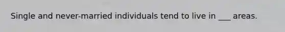 Single and never-married individuals tend to live in ___ areas.