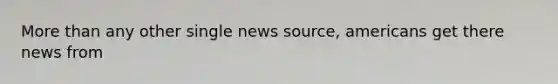 More than any other single news source, americans get there news from