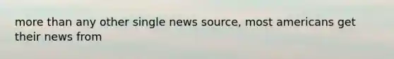 more than any other single news source, most americans get their news from