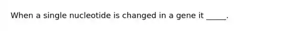 When a single nucleotide is changed in a gene it _____.