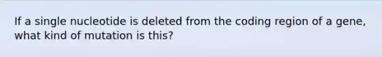 If a single nucleotide is deleted from the coding region of a gene, what kind of mutation is this?