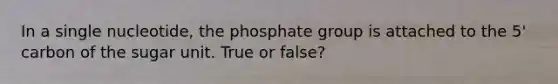 In a single nucleotide, the phosphate group is attached to the 5' carbon of the sugar unit. True or false?