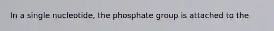 In a single nucleotide, the phosphate group is attached to the