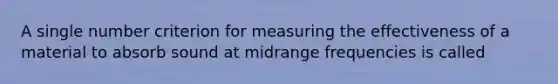 A single number criterion for measuring the effectiveness of a material to absorb sound at midrange frequencies is called