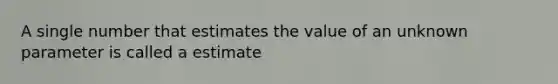 A single number that estimates the value of an unknown parameter is called a estimate