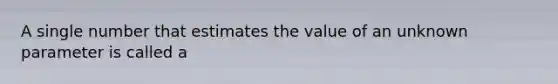 A single number that estimates the value of an unknown parameter is called a