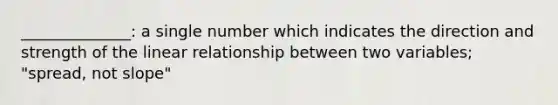 ______________: a single number which indicates the direction and strength of the linear relationship between two variables; "spread, not slope"