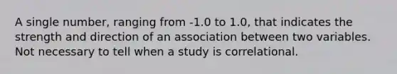 A single number, ranging from -1.0 to 1.0, that indicates the strength and direction of an association between two variables. Not necessary to tell when a study is correlational.