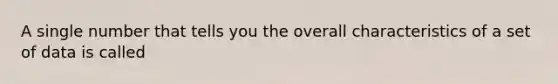 A single number that tells you the overall characteristics of a set of data is called