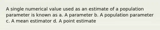 A single numerical value used as an estimate of a population parameter is known as a. A parameter b. A population parameter c. A mean estimator d. A point estimate