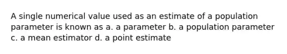 A single numerical value used as an estimate of a population parameter is known as a. a parameter b. a population parameter c. a mean estimator d. a point estimate