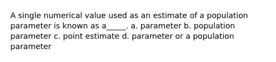 A single numerical value used as an estimate of a population parameter is known as a_____. a. parameter b. population parameter c. point estimate d. parameter or a population parameter