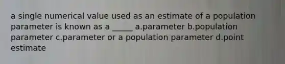 a single numerical value used as an estimate of a population parameter is known as a _____ a.parameter b.population parameter c.parameter or a population parameter d.point estimate