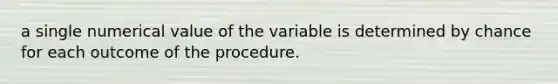 a single numerical value of the variable is determined by chance for each outcome of the procedure.