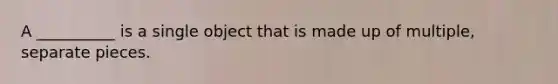 A __________ is a single object that is made up of multiple, separate pieces.