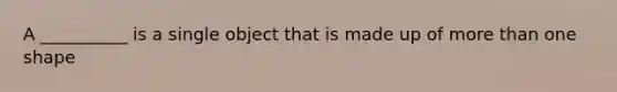 A __________ is a single object that is made up of more than one shape